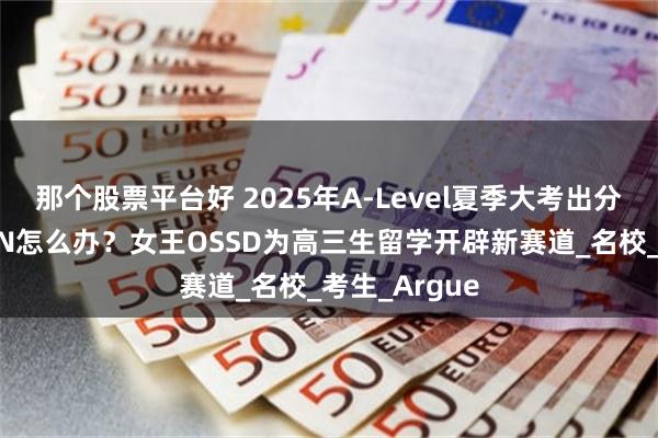 那个股票平台好 2025年A-Level夏季大考出分中，未达CON怎么办？女王OSSD为高三生留学开辟新赛道_名校_考生_Argue