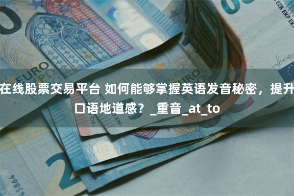 在线股票交易平台 如何能够掌握英语发音秘密，提升口语地道感？_重音_at_to