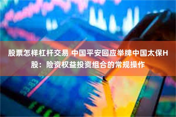 股票怎样杠杆交易 中国平安回应举牌中国太保H股：险资权益投资组合的常规操作