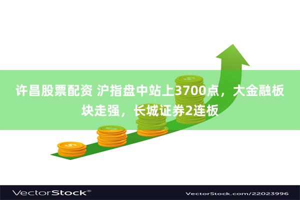许昌股票配资 沪指盘中站上3700点，大金融板块走强，长城证券2连板