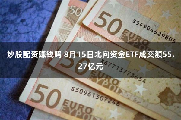 炒股配资赚钱吗 8月15日北向资金ETF成交额55.27亿元