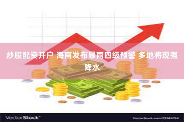 炒股配资开户 海南发布暴雨四级预警 多地将现强降水