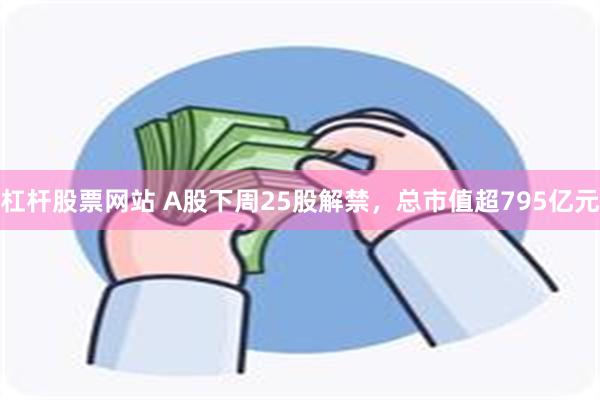 杠杆股票网站 A股下周25股解禁，总市值超795亿元
