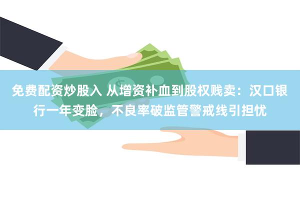 免费配资炒股入 从增资补血到股权贱卖：汉口银行一年变脸，不良率破监管警戒线引担忧