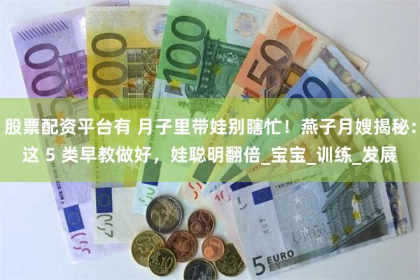 股票配资平台有 月子里带娃别瞎忙！燕子月嫂揭秘：这 5 类早教做好，娃聪明翻倍_宝宝_训练_发展
