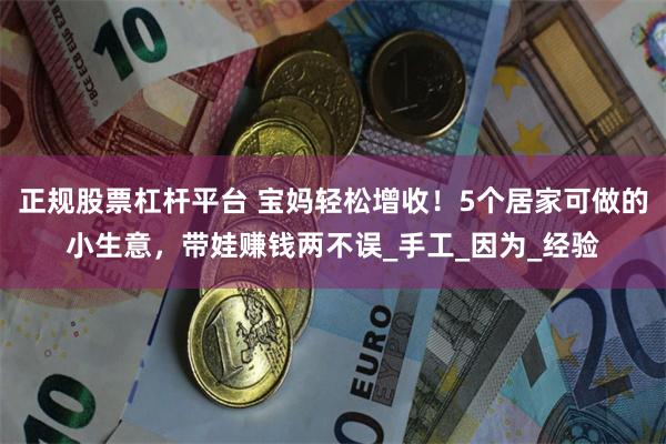 正规股票杠杆平台 宝妈轻松增收！5个居家可做的小生意，带娃赚钱两不误_手工_因为_经验