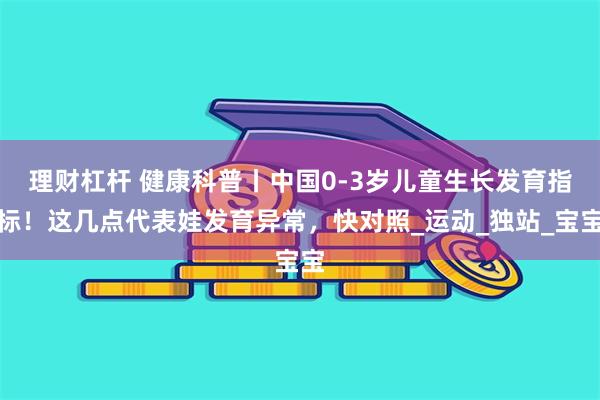 理财杠杆 健康科普丨中国0-3岁儿童生长发育指标！这几点代表娃发育异常，快对照_运动_独站_宝宝