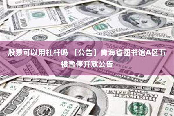 股票可以用杠杆吗 【公告】青海省图书馆A区五楼暂停开放公告