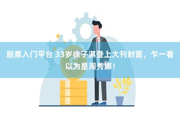 股票入门平台 33岁徐子淇登上大刊封面，乍一看以为是周秀娜！