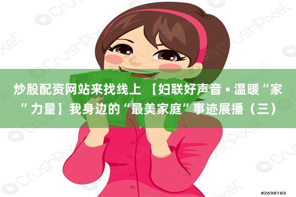 炒股配资网站来找线上 【妇联好声音 • 温暖“家”力量】我身边的“最美家庭”事迹展播（三）