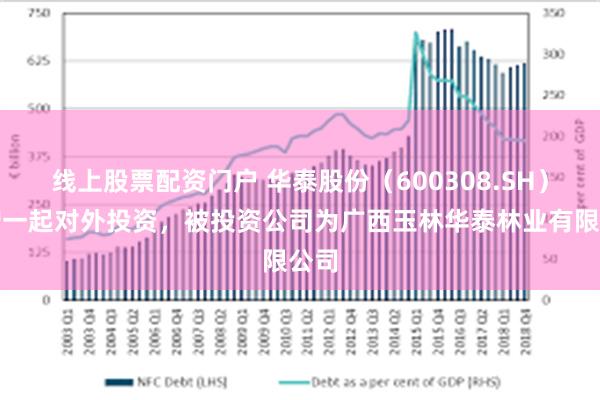 线上股票配资门户 华泰股份（600308.SH）新增一起对外投资，被投资公司为广西玉林华泰林业有限公司
