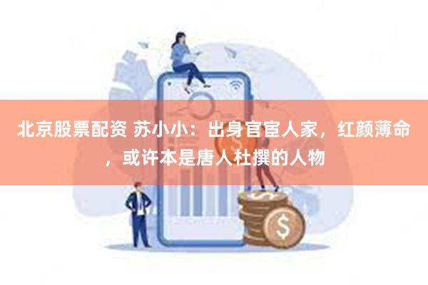 北京股票配资 苏小小:出身官宦人家,红颜薄命,或许本是唐人杜撰的人物