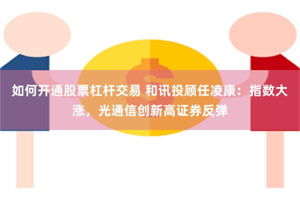 如何开通股票杠杆交易 和讯投顾任凌康：指数大涨，光通信创新高证券反弹