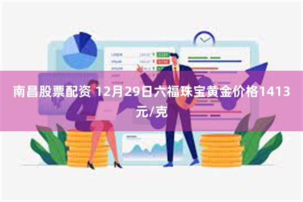 南昌股票配资 12月29日六福珠宝黄金价格1413元/克