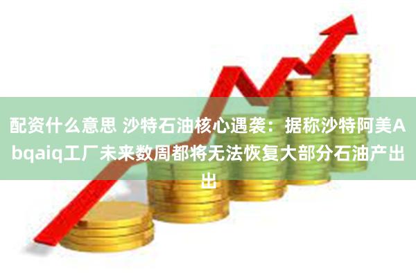 配资什么意思 沙特石油核心遇袭：据称沙特阿美Abqaiq工厂未来数周都将无法恢复大部分石油产出