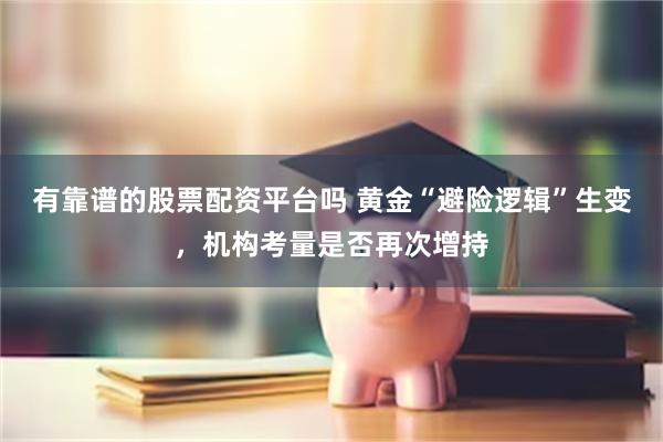 有靠谱的股票配资平台吗 黄金“避险逻辑”生变，机构考量是否再次增持