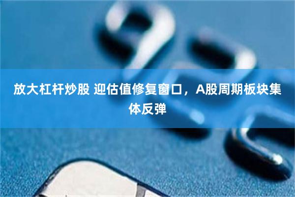 放大杠杆炒股 迎估值修复窗口，A股周期板块集体反弹