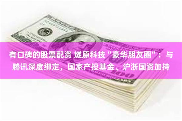 有口碑的股票配资 燧原科技“豪华朋友圈”：与腾讯深度绑定，国家产投基金、沪浙国资加持