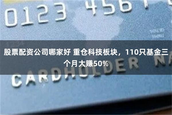 股票配资公司哪家好 重仓科技板块，110只基金三个月大赚50%