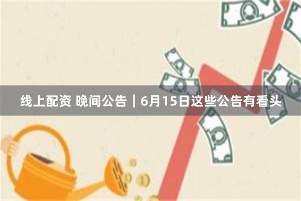 线上配资 晚间公告｜6月15日这些公告有看头