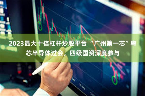 2023最大十倍杠杆炒股平台 “广州第一芯”粤芯半导体过会，四级国资深度参与