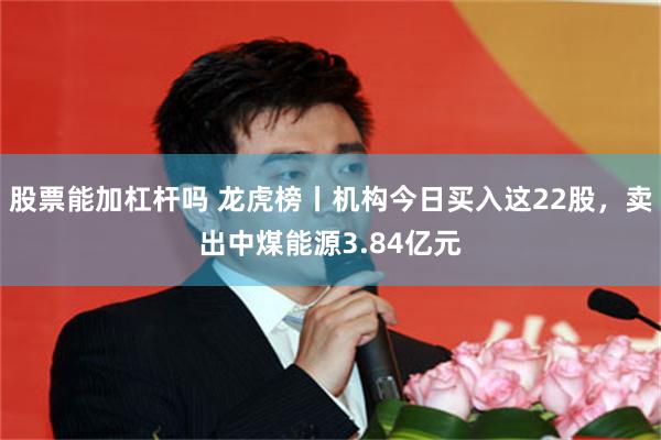 股票能加杠杆吗 龙虎榜丨机构今日买入这22股，卖出中煤能源3.84亿元