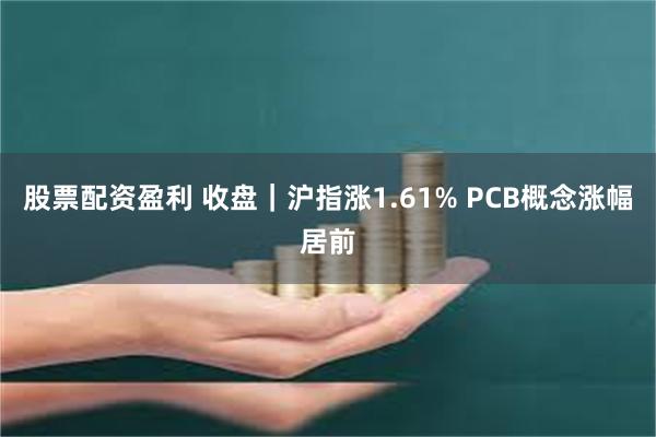 股票配资盈利 收盘｜沪指涨1.61% PCB概念涨幅居前