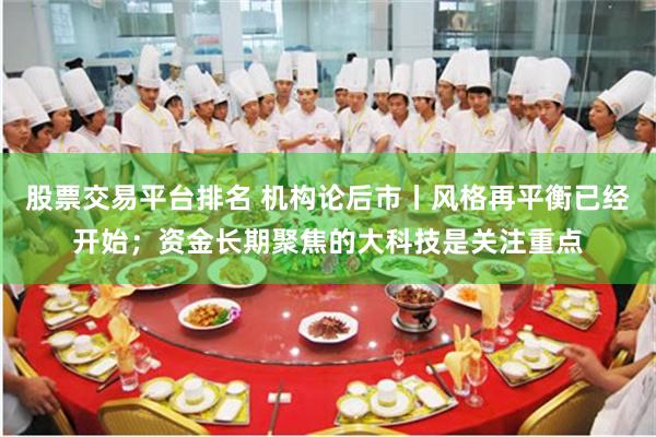 股票交易平台排名 机构论后市丨风格再平衡已经开始；资金长期聚焦的大科技是关注重点