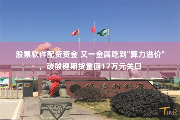 股票软件配资资金 又一金属吃到"算力溢价"，碳酸锂期货重回17万元关口