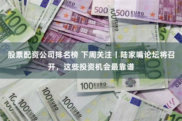 股票配资公司排名榜 下周关注丨陆家嘴论坛将召开，这些投资机会最靠谱