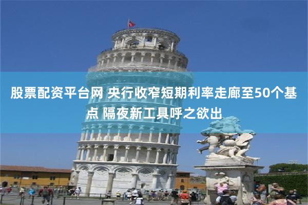 股票配资平台网 央行收窄短期利率走廊至50个基点 隔夜新工具呼之欲出