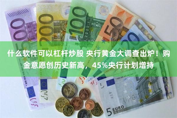 什么软件可以杠杆炒股 央行黄金大调查出炉！购金意愿创历史新高，45%央行计划增持
