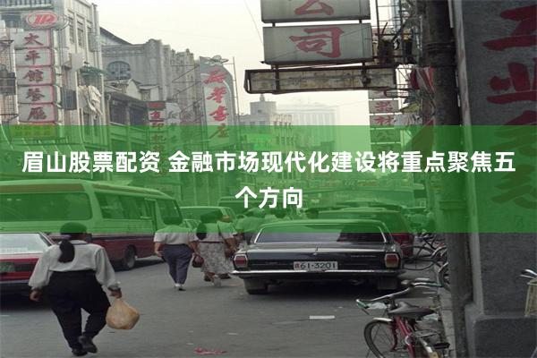 眉山股票配资 金融市场现代化建设将重点聚焦五个方向