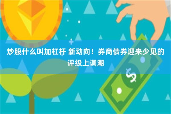 炒股什么叫加杠杆 新动向！券商债券迎来少见的评级上调潮