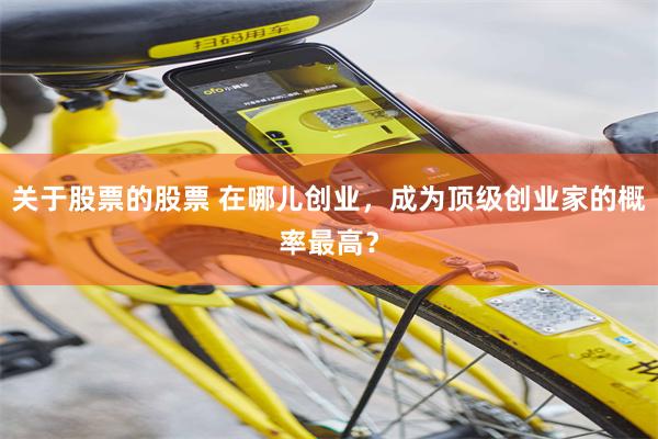 关于股票的股票 在哪儿创业，成为顶级创业家的概率最高？