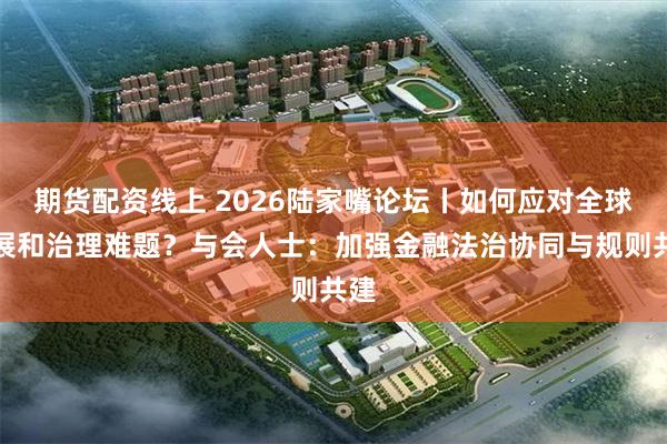 期货配资线上 2026陆家嘴论坛丨如何应对全球发展和治理难题？与会人士：加强金融法治协同与规则共建