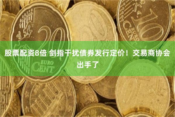 股票配资8倍 剑指干扰债券发行定价！交易商协会出手了