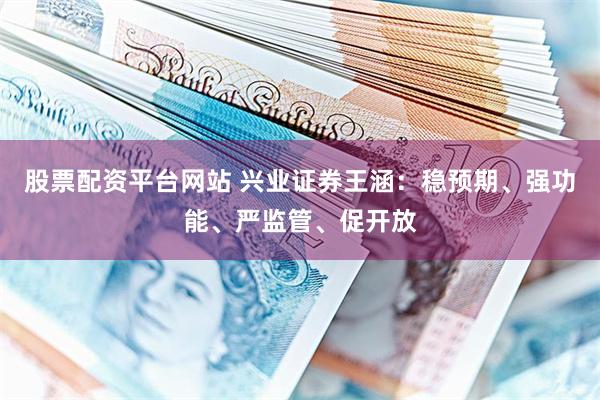 股票配资平台网站 兴业证券王涵：稳预期、强功能、严监管、促开放