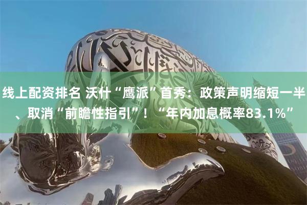 线上配资排名 沃什“鹰派”首秀：政策声明缩短一半、取消“前瞻性指引”！“年内加息概率83.1%”