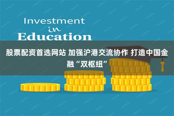 股票配资首选网站 加强沪港交流协作 打造中国金融“双枢纽”
