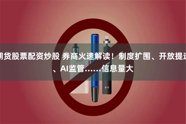 期货股票配资炒股 券商火速解读！制度扩围、开放提速、AI监管......信息量大