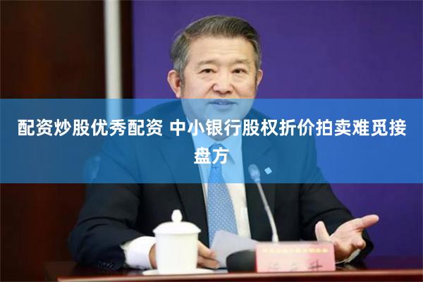配资炒股优秀配资 中小银行股权折价拍卖难觅接盘方