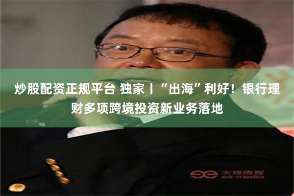 炒股配资正规平台 独家丨“出海”利好！银行理财多项跨境投资新业务落地