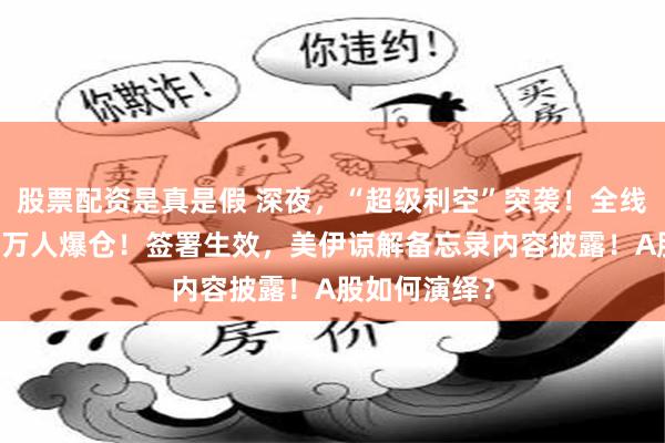 股票配资是真是假 深夜，“超级利空”突袭！全线杀跌，超10万人爆仓！签署生效，美伊谅解备忘录内容披露！A股如何演绎？