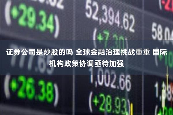 证券公司是炒股的吗 全球金融治理挑战重重 国际机构政策协调亟待加强