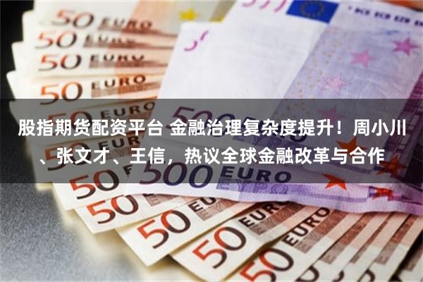 股指期货配资平台 金融治理复杂度提升！周小川、张文才、王信，热议全球金融改革与合作