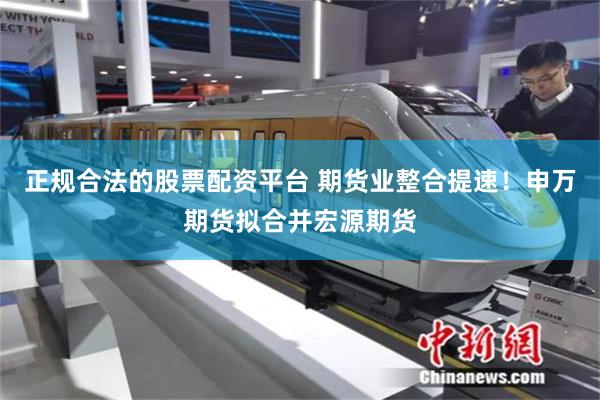 正规合法的股票配资平台 期货业整合提速！申万期货拟合并宏源期货