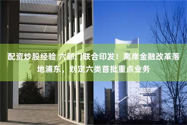 配资炒股经验 六部门联合印发！离岸金融改革落地浦东，划定六类首批重点业务