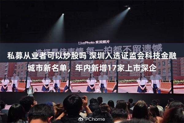 私募从业者可以炒股吗 深圳入选证监会科技金融城市新名单，年内新增17家上市深企