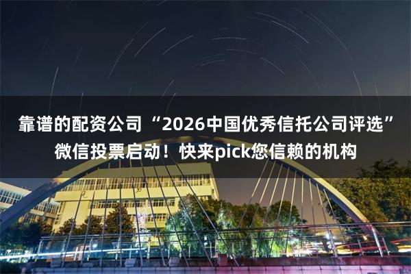 靠谱的配资公司 “2026中国优秀信托公司评选”微信投票启动！快来pick您信赖的机构